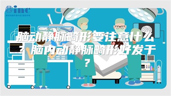 脑动静脉畸形要注意什么？脑内动静脉畸形好发于？