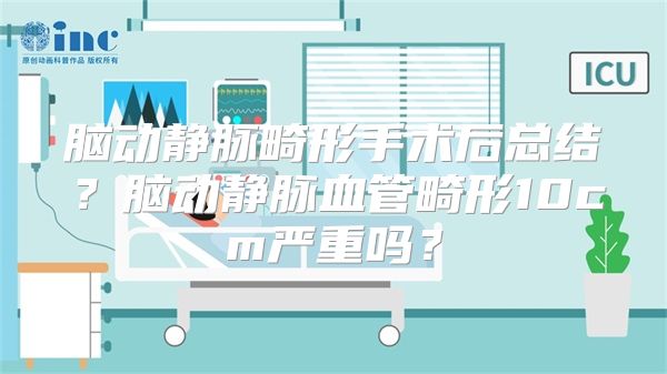 脑动静脉畸形手术后总结？脑动静脉血管畸形10cm严重吗？