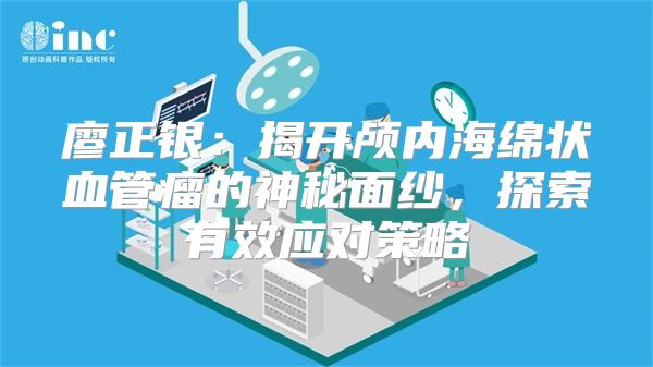 廖正银：揭开颅内海绵状血管瘤的神秘面纱，探索有效应对策略