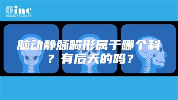 脑动静脉畸形属于哪个科？有后天的吗？