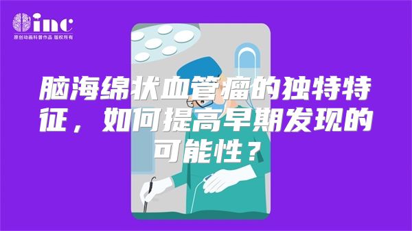 脑海绵状血管瘤的独特特征，如何提高早期发现的可能性？