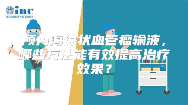 颅内海绵状血管瘤输液，哪些方法能有效提高治疗效果？