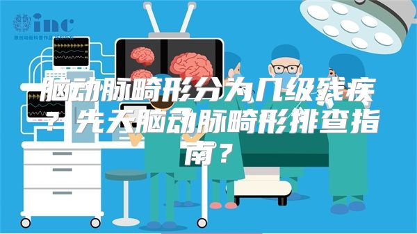 脑动脉畸形分为几级残疾？先天脑动脉畸形排查指南？