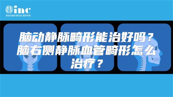 脑动静脉畸形能治好吗？脑右侧静脉血管畸形怎么治疗？