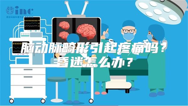 脑动脉畸形引起疼痛吗？昏迷怎么办？