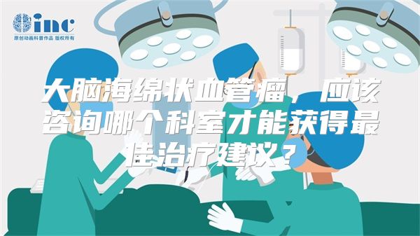 大脑海绵状血管瘤，应该咨询哪个科室才能获得最佳治疗建议？