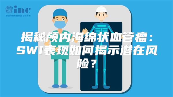 揭秘颅内海绵状血管瘤：SWI表现如何揭示潜在风险？