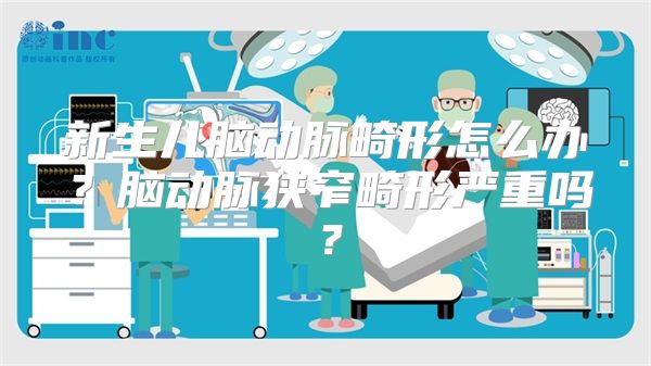 新生儿脑动脉畸形怎么办？脑动脉狭窄畸形严重吗？