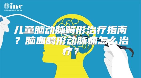 儿童脑动脉畸形治疗指南？脑血畸形动脉瘤怎么治疗？