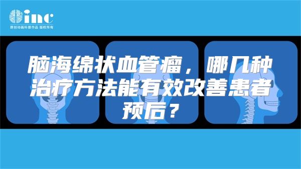 脑海绵状血管瘤，哪几种治疗方法能有效改善患者预后？