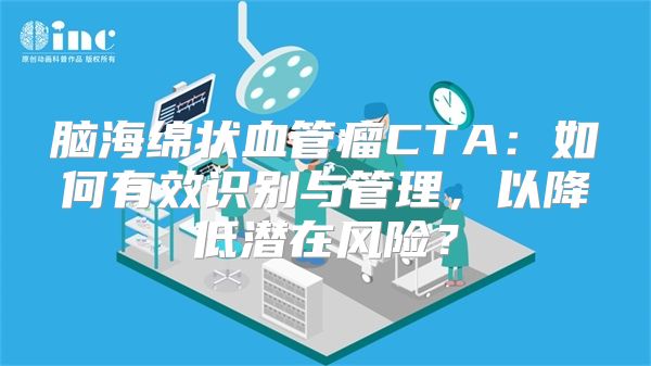 脑海绵状血管瘤CTA：如何有效识别与管理，以降低潜在风险？