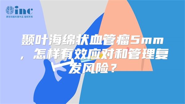 颞叶海绵状血管瘤5mm，怎样有效应对和管理复发风险？