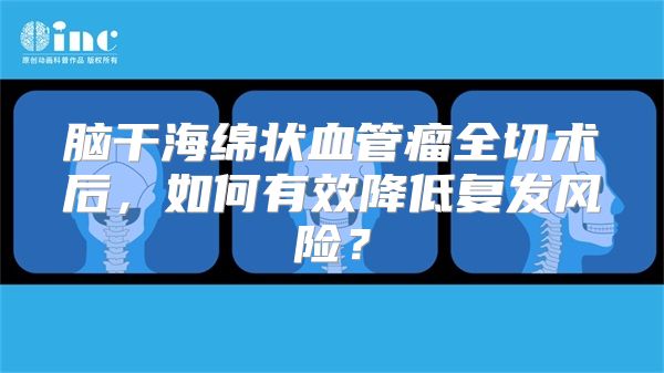 脑干海绵状血管瘤全切术后，如何有效降低复发风险？