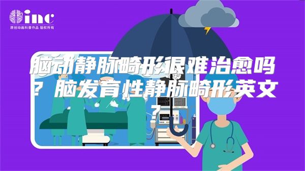 脑动静脉畸形很难治愈吗？脑发育性静脉畸形英文？