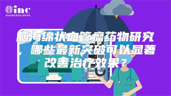 脑海绵状血管瘤药物研究，哪些最新突破可以显著改善治疗效果？