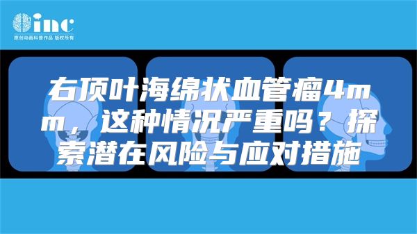 右顶叶海绵状血管瘤4mm，这种情况严重吗？探索潜在风险与应对措施