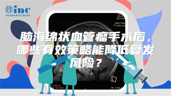 脑海绵状血管瘤手术后，哪些有效策略能降低复发风险？