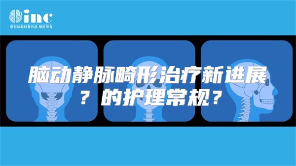 脑动静脉畸形治疗新进展？的护理常规？