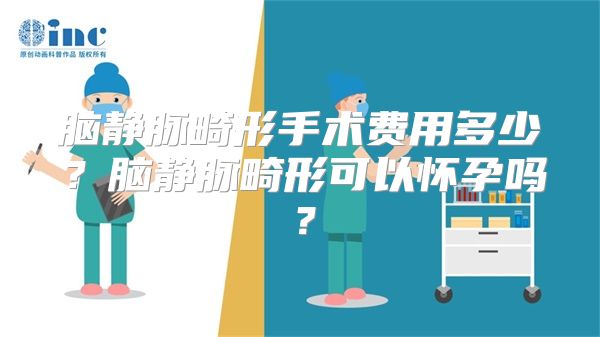 脑静脉畸形手术费用多少？脑静脉畸形可以怀孕吗？