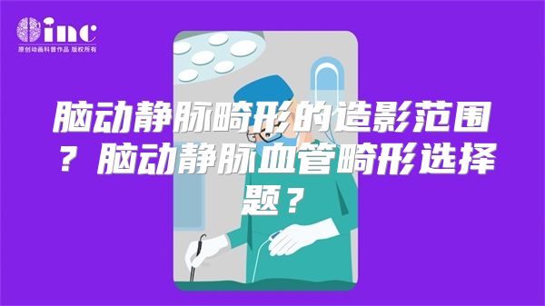 脑动静脉畸形的造影范围？脑动静脉血管畸形选择题？