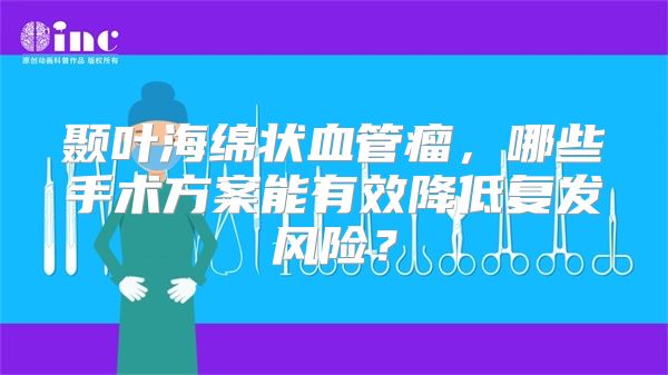 颞叶海绵状血管瘤，哪些手术方案能有效降低复发风险？