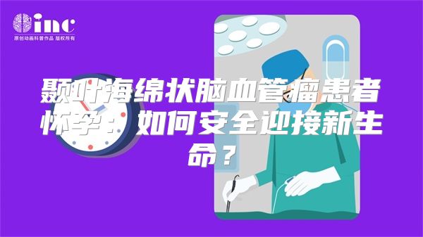 颞叶海绵状脑血管瘤患者怀孕：如何安全迎接新生命？