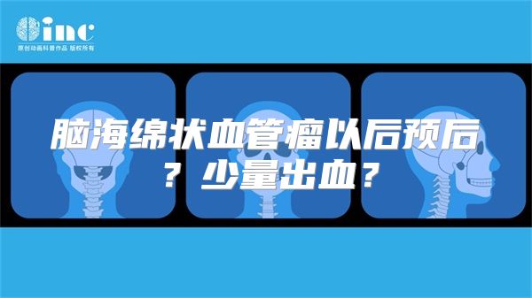 脑海绵状血管瘤以后预后？少量出血？