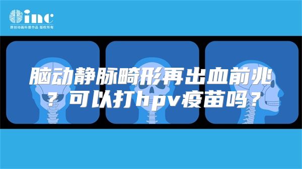 脑动静脉畸形再出血前兆？可以打hpv疫苗吗？