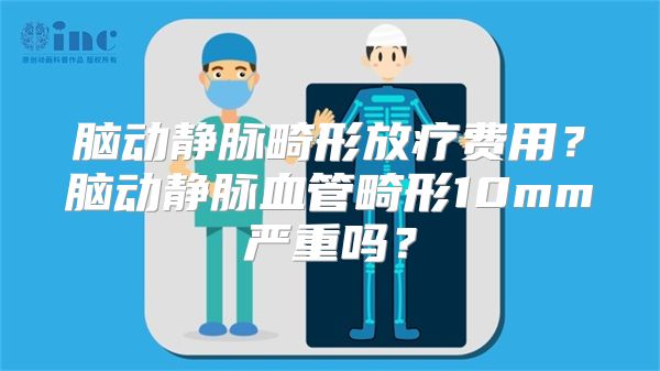 脑动静脉畸形放疗费用？脑动静脉血管畸形10mm严重吗？