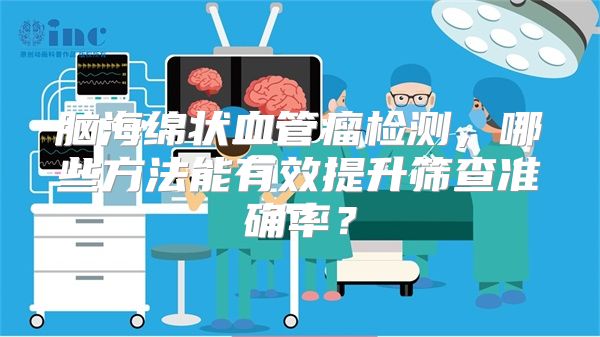 脑海绵状血管瘤检测，哪些方法能有效提升筛查准确率？