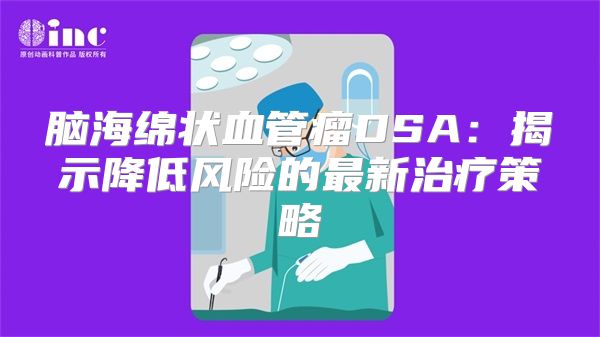 脑海绵状血管瘤DSA：揭示降低风险的最新治疗策略