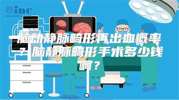 脑动静脉畸形再出血概率？脑静脉畸形手术多少钱啊？