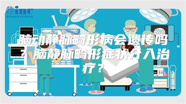 脑动静脉畸形病会遗传吗？脑静脉畸形症状介入治疗？