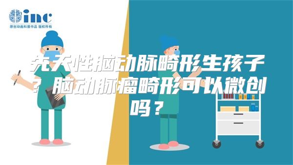 先天性脑动脉畸形生孩子？脑动脉瘤畸形可以微创吗？