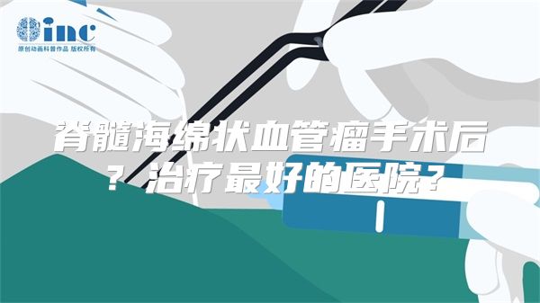 脊髓海绵状血管瘤手术后？治疗最好的医院？