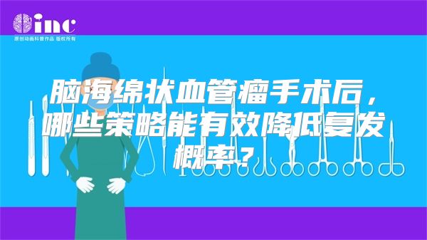 脑海绵状血管瘤手术后，哪些策略能有效降低复发概率？