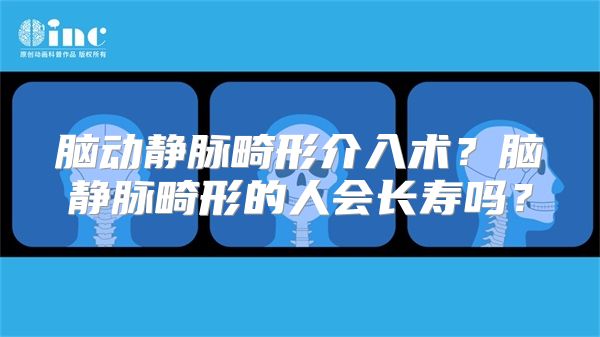 脑动静脉畸形介入术？脑静脉畸形的人会长寿吗？