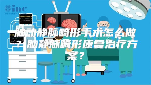 脑动静脉畸形手术怎么做？脑静脉畸形康复治疗方案？