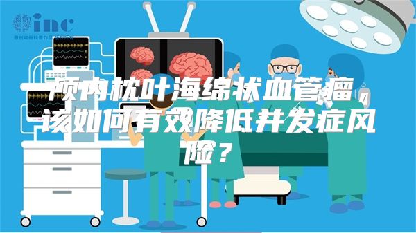 颅内枕叶海绵状血管瘤，该如何有效降低并发症风险？