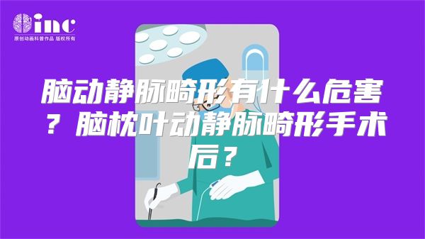 脑动静脉畸形有什么危害？脑枕叶动静脉畸形手术后？