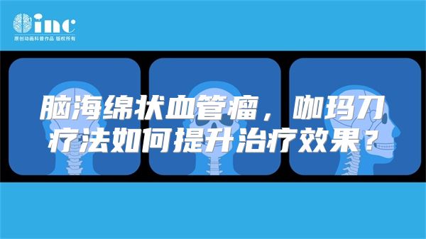 脑海绵状血管瘤，咖玛刀疗法如何提升治疗效果？