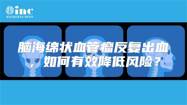 脑海绵状血管瘤反复出血，如何有效降低风险？