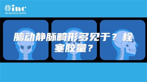 脑动静脉畸形多见于？栓塞胶量？