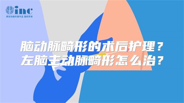 脑动脉畸形的术后护理？左脑主动脉畸形怎么治？