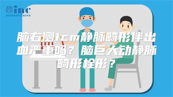 脑右侧1cm静脉畸形伴出血严重吗？脑巨大动静脉畸形栓形？