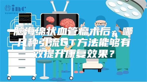 脑海绵状血管瘤术后，哪几种引流CT方法能够有效提升康复效果？