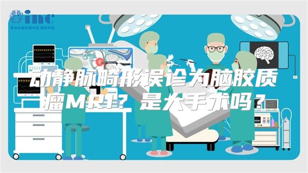 动静脉畸形误诊为脑胶质瘤MRI？是大手术吗？