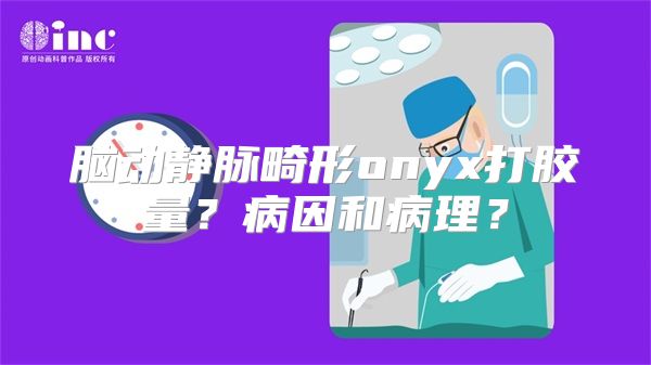 脑动静脉畸形onyx打胶量？病因和病理？