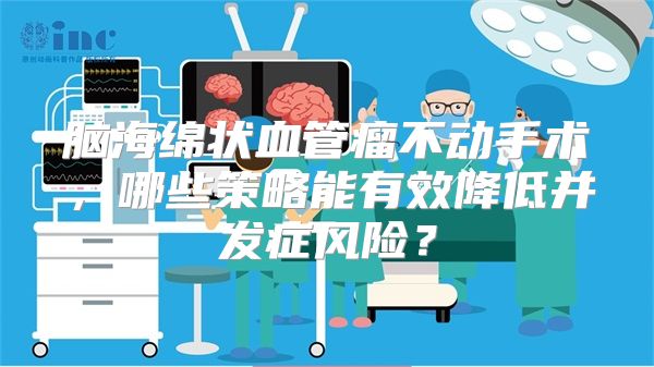 脑海绵状血管瘤不动手术，哪些策略能有效降低并发症风险？