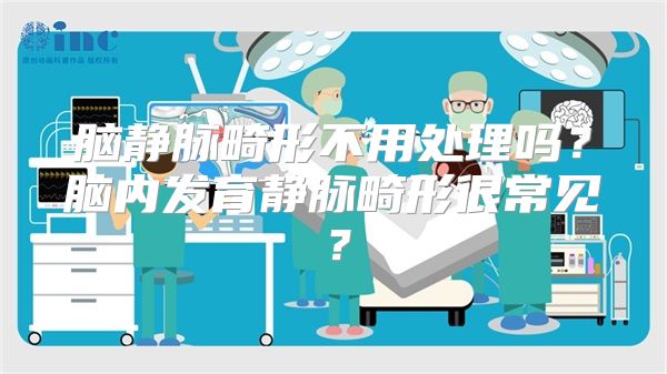 脑静脉畸形不用处理吗？脑内发育静脉畸形很常见？